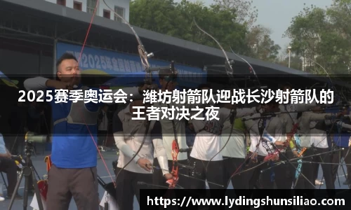 2025赛季奥运会：潍坊射箭队迎战长沙射箭队的王者对决之夜