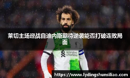 莱切主场迎战自迪内斯期待逆袭能否打破连败局面